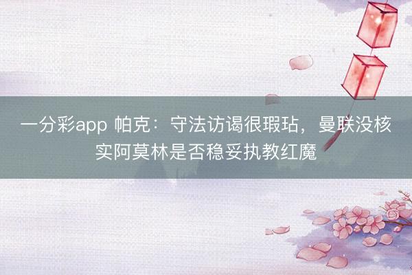 一分彩app 帕克：守法访谒很瑕玷，曼联没核实阿莫林是否稳妥执教红魔