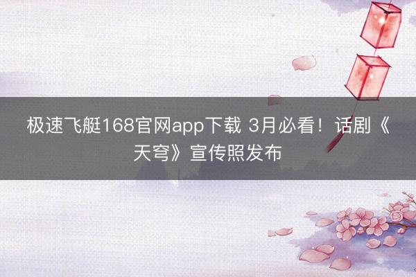 极速飞艇168官网app下载 3月必看！话剧《天穹》宣传照发布