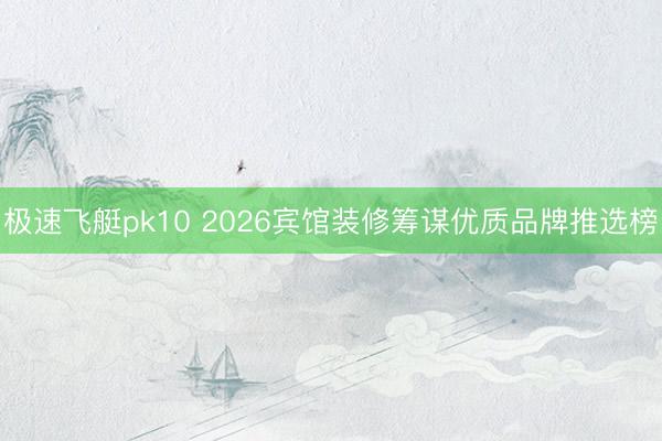 极速飞艇pk10 2026宾馆装修筹谋优质品牌推选榜