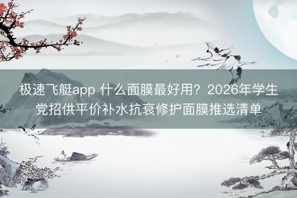 极速飞艇app 什么面膜最好用？2026年学生党招供平价补水抗衰修护面膜推选清单