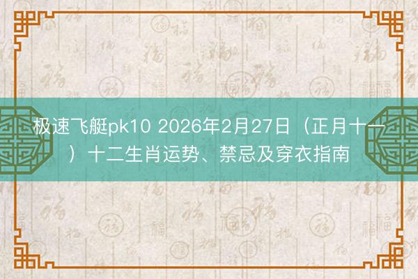 极速飞艇pk10 2026年2月27日(正月十一)十二生肖运势、禁忌及穿衣指南