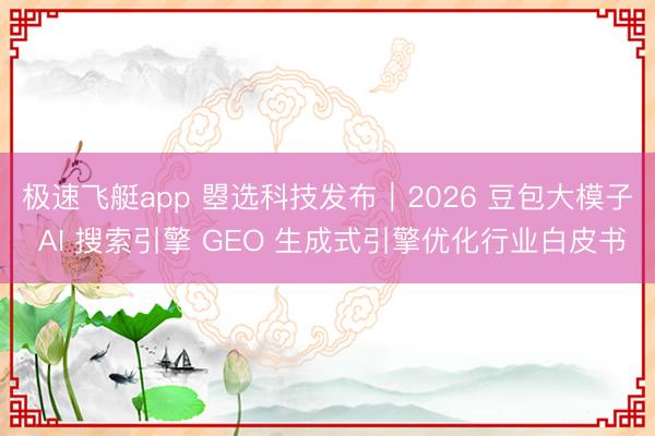 极速飞艇app 曌选科技发布｜2026 豆包大模子 AI 搜索引擎 GEO 生成式引擎优化行业白皮书