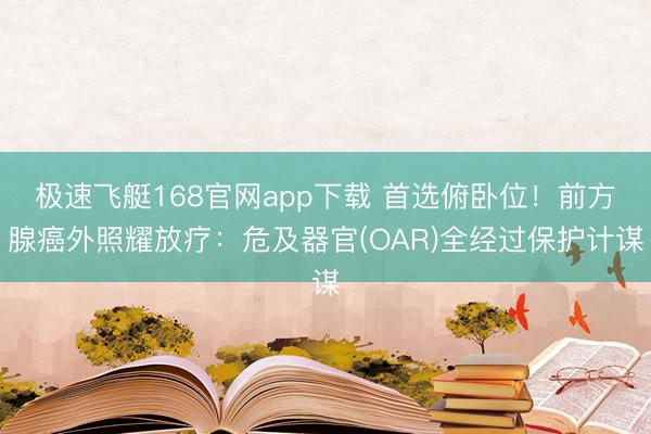 极速飞艇168官网app下载 首选俯卧位!前方腺癌外照耀放疗:危及器官(OAR)全经过保护计谋