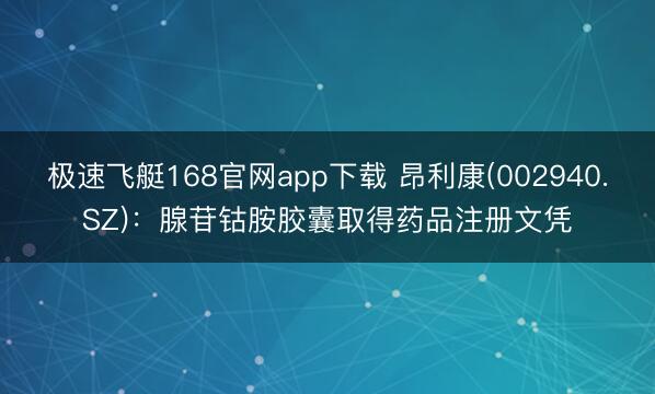 极速飞艇168官网app下载 昂利康(002940.SZ):腺苷钴胺胶囊取得药品注册文凭