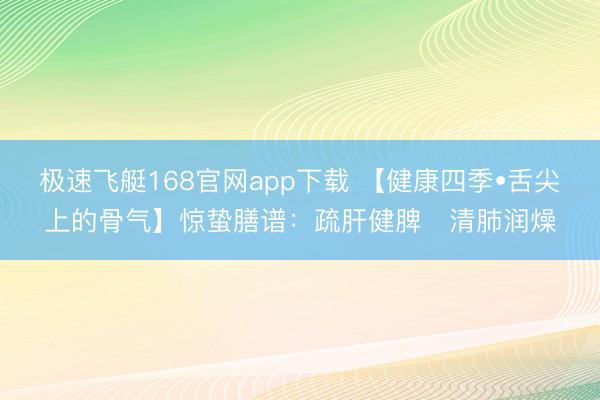 极速飞艇168官网app下载 【健康四季•舌尖上的骨气】惊蛰膳谱:疏肝健脾・清肺润燥