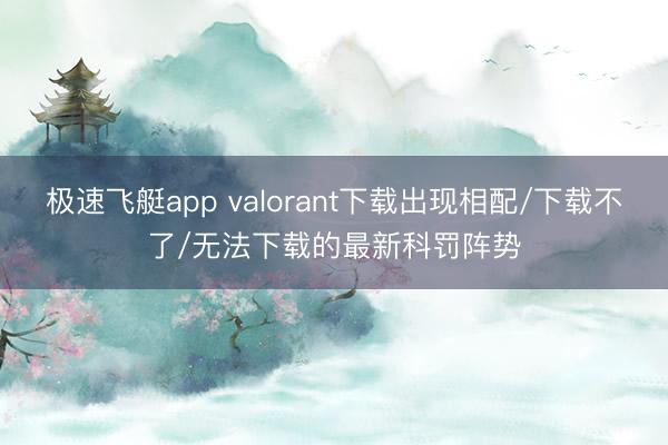 极速飞艇app valorant下载出现相配/下载不了/无法下载的最新科罚阵势