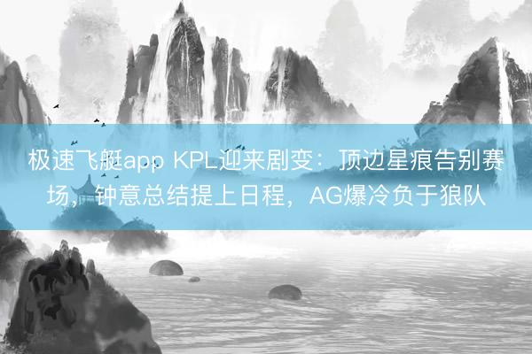 极速飞艇app KPL迎来剧变：顶边星痕告别赛场，钟意总结提上日程，AG爆冷负于狼队
