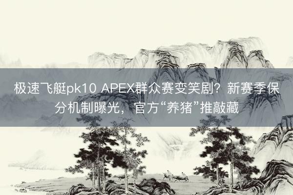 极速飞艇pk10 APEX群众赛变笑剧？新赛季保分机制曝光，官方“养猪”推敲藏