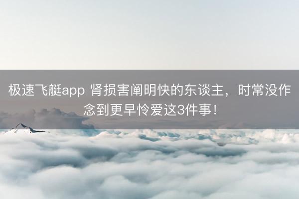 极速飞艇app 肾损害阐明快的东谈主，时常没作念到更早怜爱这3件事！