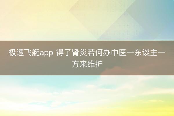 极速飞艇app 得了肾炎若何办中医一东谈主一方来维护