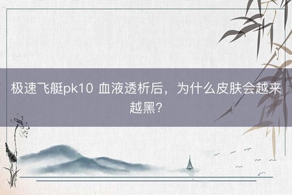 极速飞艇pk10 血液透析后，为什么皮肤会越来越黑？