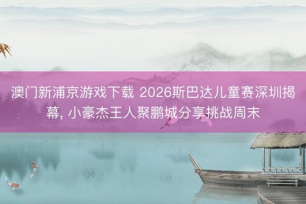 澳门新浦京游戏下载 2026斯巴达儿童赛深圳揭幕, 小豪杰王人聚鹏城分享挑战周末