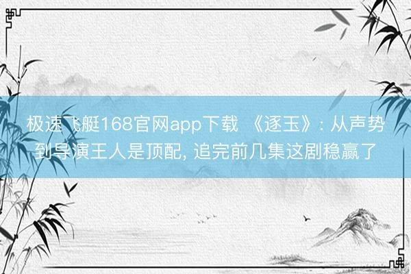 极速飞艇168官网app下载 《逐玉》: 从声势到导演王人是顶配， 追完前几集这剧稳赢了