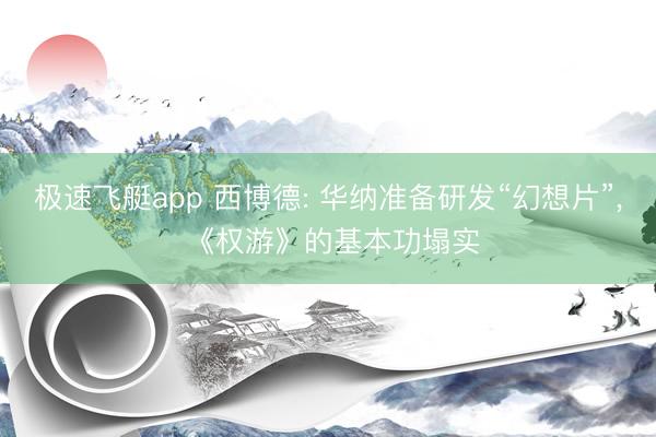 极速飞艇app 西博德: 华纳准备研发“幻想片”， 《权游》的基本功塌实