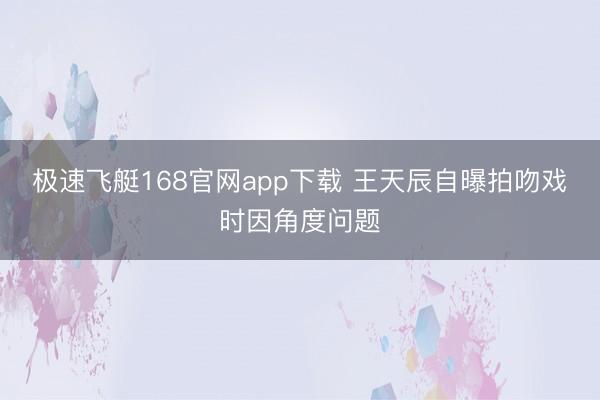 极速飞艇168官网app下载 王天辰自曝拍吻戏时因角度问题