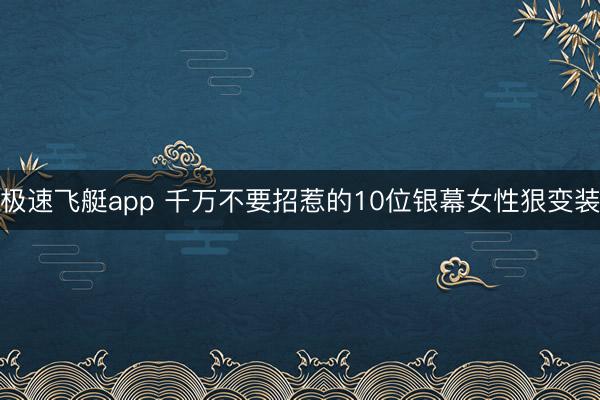 极速飞艇app 千万不要招惹的10位银幕女性狠变装